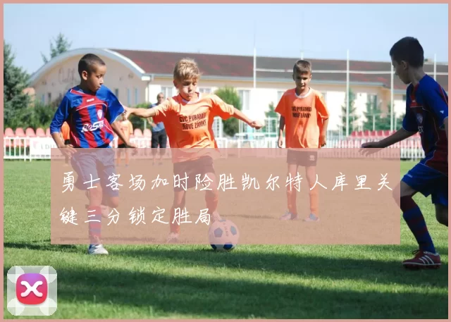 勇士客场加时险胜凯尔特人库里关键三分锁定胜局