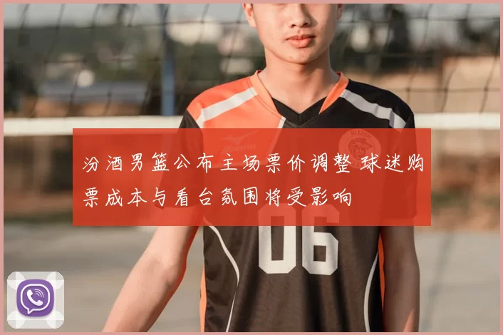 汾酒男篮公布主场票价调整 球迷购票成本与看台氛围将受影响