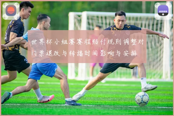 世界杯小组赛赛程赔付规则调整对门票退改与转播时间影响与安排