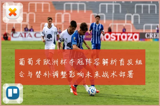 葡萄牙欧洲杯夺冠阵容解析首发组合与替补调整影响未来战术部署