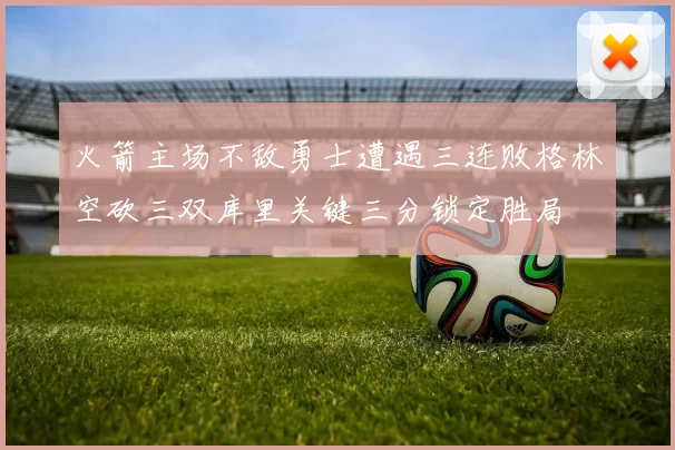 火箭主场不敌勇士遭遇三连败格林空砍三双库里关键三分锁定胜局