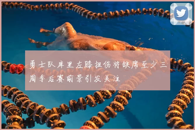 勇士队库里左膝扭伤将缺席至少三周季后赛前景引发关注