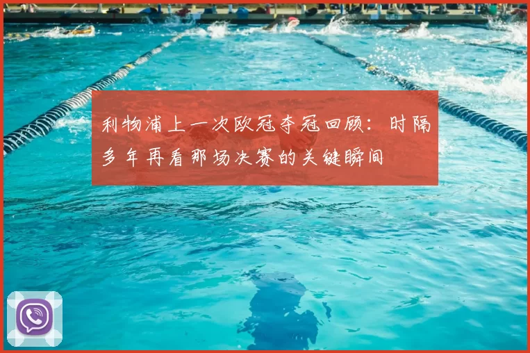 利物浦上一次欧冠夺冠回顾：时隔多年再看那场决赛的关键瞬间