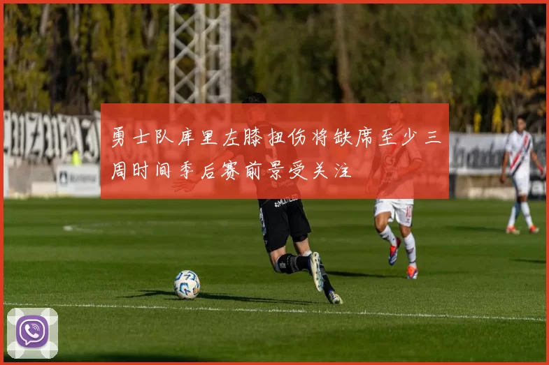 勇士队库里左膝扭伤将缺席至少三周时间季后赛前景受关注