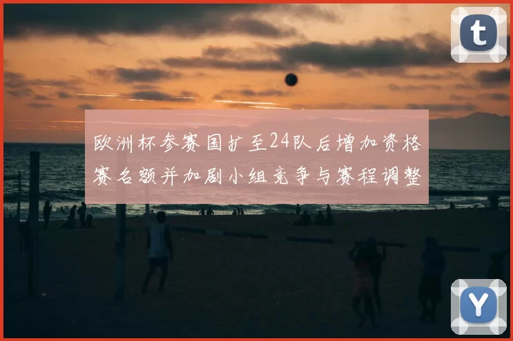 欧洲杯参赛国扩至24队后增加资格赛名额并加剧小组竞争与赛程调整