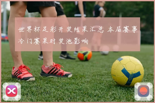 世界杯足彩开奖结果汇总 本届赛事冷门赛果对奖池影响