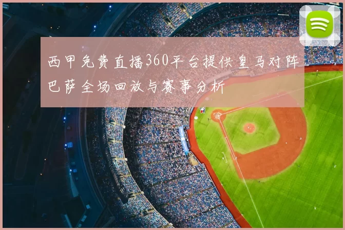 西甲免费直播360平台提供皇马对阵巴萨全场回放与赛事分析