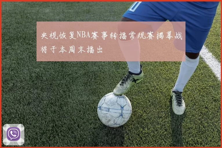 央视恢复NBA赛事转播常规赛揭幕战将于本周末播出