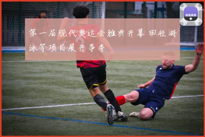 第一届现代奥运会雅典开幕 田径游泳等项目展开争夺