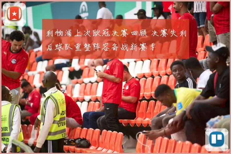 利物浦上次欧冠决赛回顾 决赛失利后球队重整阵容备战新赛季