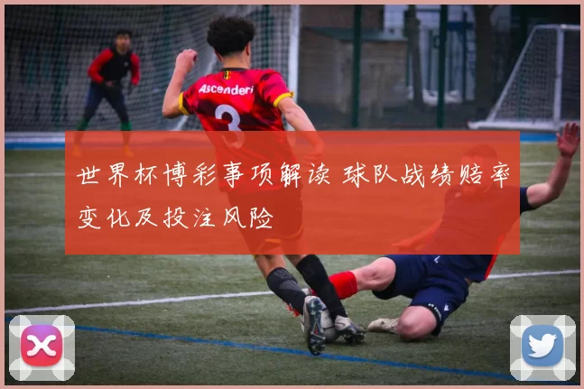 世界杯博彩事项解读 球队战绩赔率变化及投注风险