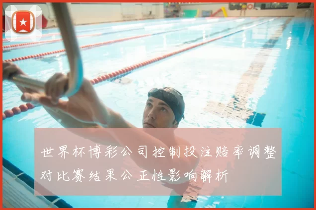 世界杯博彩公司控制投注赔率调整对比赛结果公正性影响解析