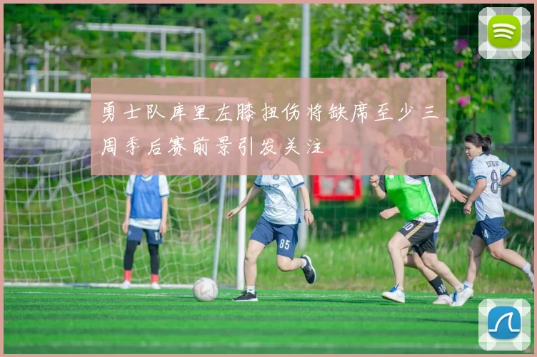 勇士队库里左膝扭伤将缺席至少三周季后赛前景引发关注