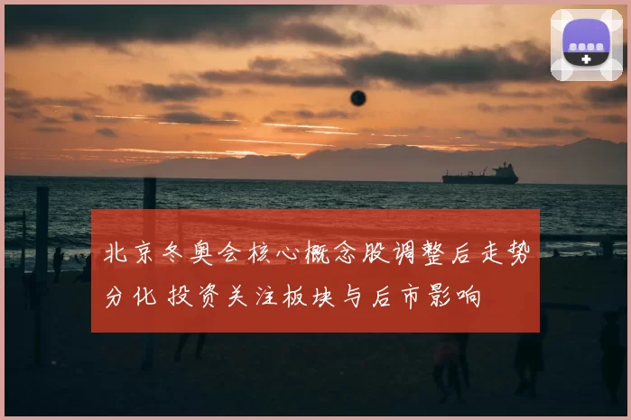 北京冬奥会核心概念股调整后走势分化 投资关注板块与后市影响