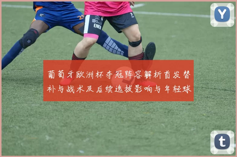 葡萄牙欧洲杯夺冠阵容解析首发替补与战术及后续选拔影响与年轻球员考量