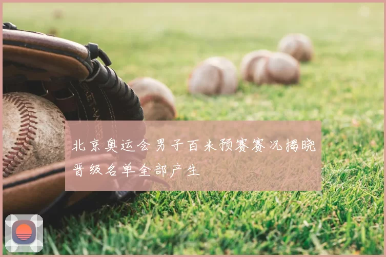 北京奥运会男子百米预赛赛况揭晓晋级名单全部产生