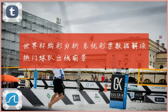世界杯购彩分析 乐优彩票数据解读热门球队出线前景