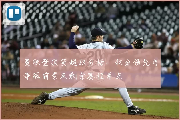 曼联登顶英超积分榜，积分领先与争冠前景及剩余赛程看点