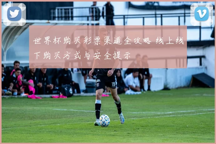 世界杯购买彩票渠道全攻略 线上线下购买方式与安全提示