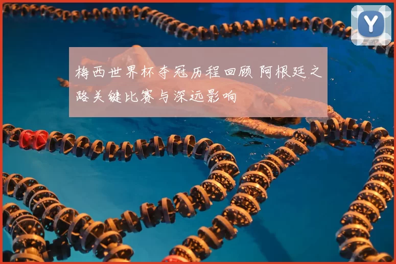 梅西世界杯夺冠历程回顾 阿根廷之路关键比赛与深远影响