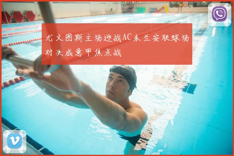 尤文图斯主场迎战AC米兰安联球场对决成意甲焦点战