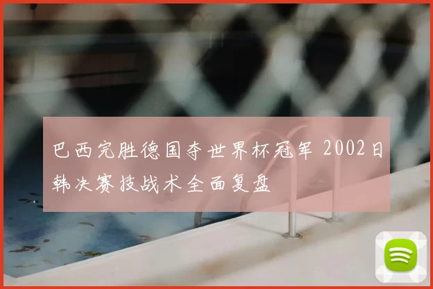 巴西完胜德国夺世界杯冠军 2002日韩决赛技战术全面复盘