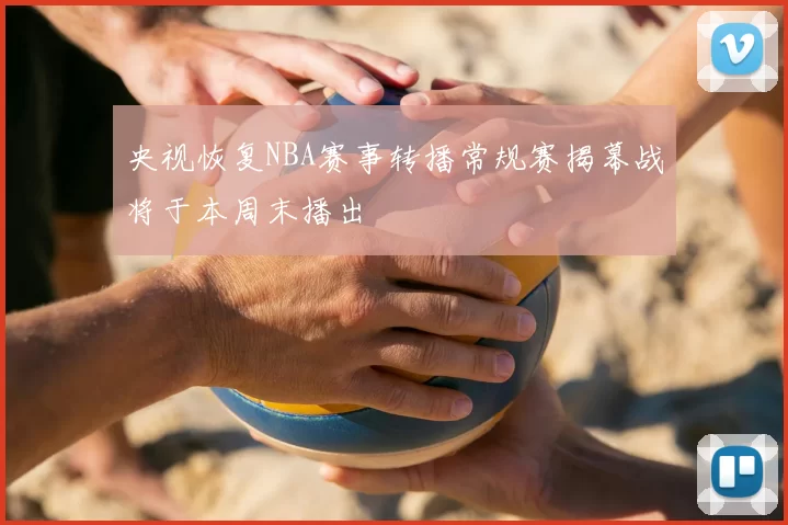 央视恢复NBA赛事转播常规赛揭幕战将于本周末播出