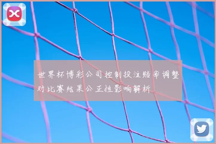 世界杯博彩公司控制投注赔率调整对比赛结果公正性影响解析