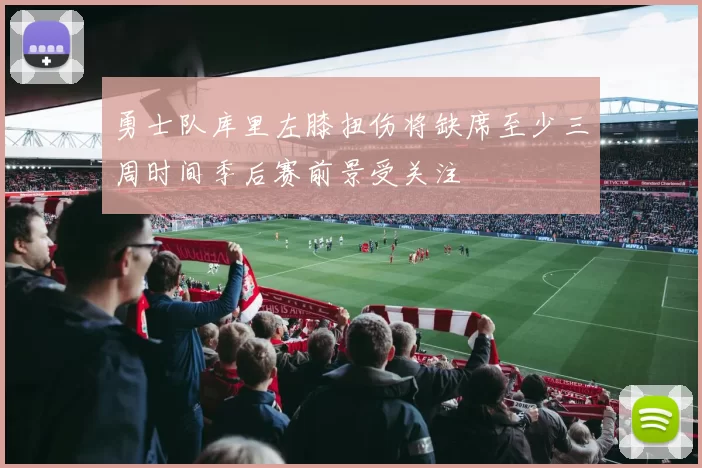 勇士队库里左膝扭伤将缺席至少三周时间季后赛前景受关注