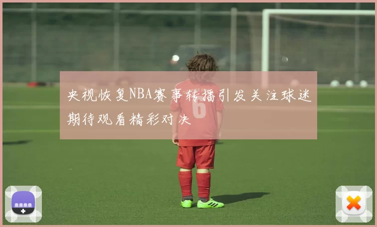 央视恢复NBA赛事转播引发关注球迷期待观看精彩对决