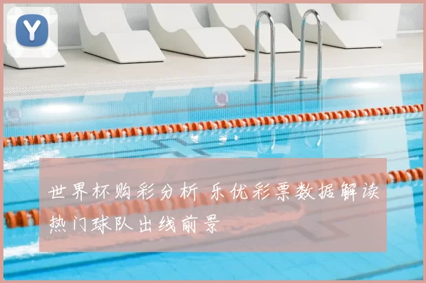 世界杯购彩分析 乐优彩票数据解读热门球队出线前景