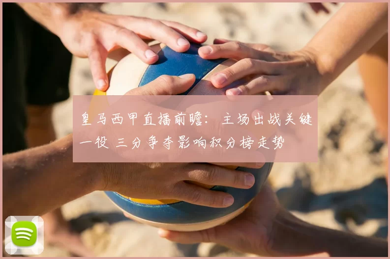 皇马西甲直播前瞻：主场出战关键一役 三分争夺影响积分榜走势