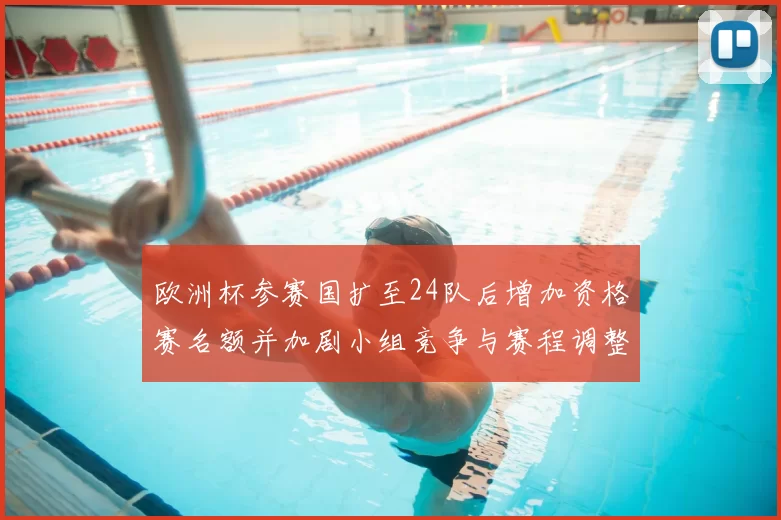 欧洲杯参赛国扩至24队后增加资格赛名额并加剧小组竞争与赛程调整